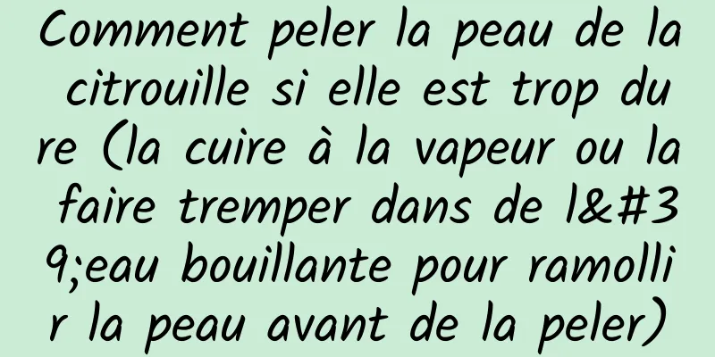Comment peler la peau de la citrouille si elle est trop dure (la cuire à la vapeur ou la faire tremper dans de l'eau bouillante pour ramollir la peau avant de la peler)