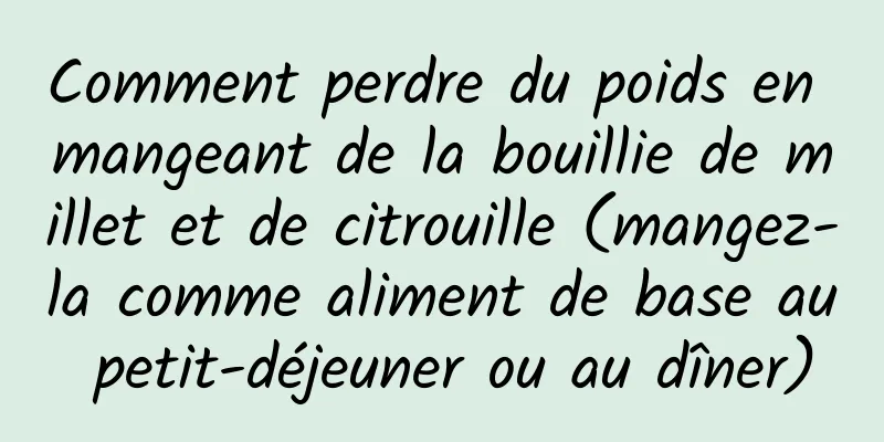 Comment perdre du poids en mangeant de la bouillie de millet et de citrouille (mangez-la comme aliment de base au petit-déjeuner ou au dîner)