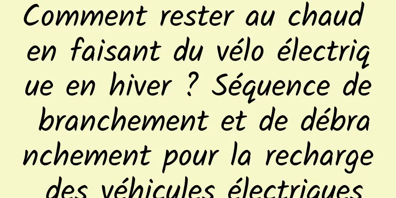 Comment rester au chaud en faisant du vélo électrique en hiver ? Séquence de branchement et de débranchement pour la recharge des véhicules électriques