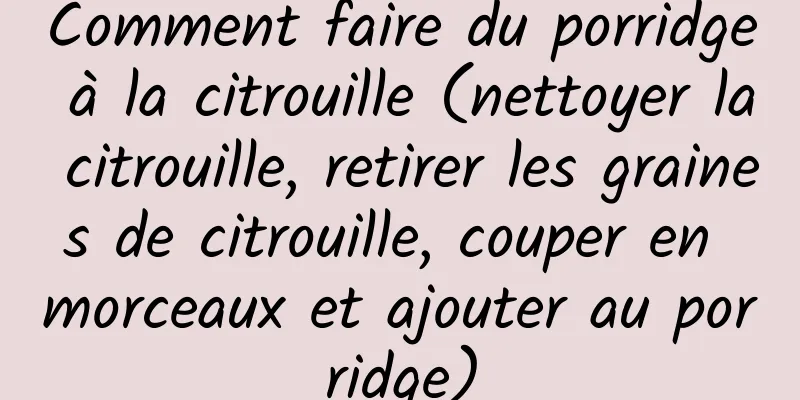 Comment faire du porridge à la citrouille (nettoyer la citrouille, retirer les graines de citrouille, couper en morceaux et ajouter au porridge)