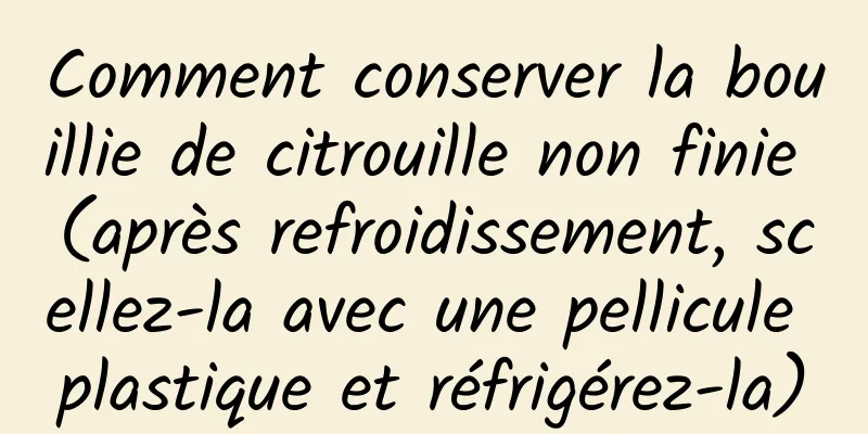 Comment conserver la bouillie de citrouille non finie (après refroidissement, scellez-la avec une pellicule plastique et réfrigérez-la)