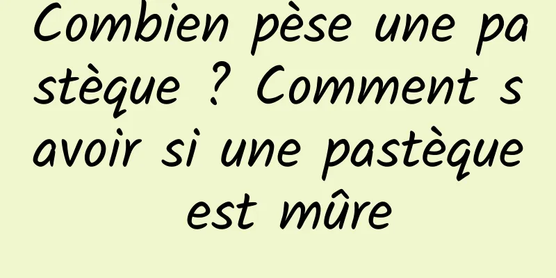 Combien pèse une pastèque ? Comment savoir si une pastèque est mûre