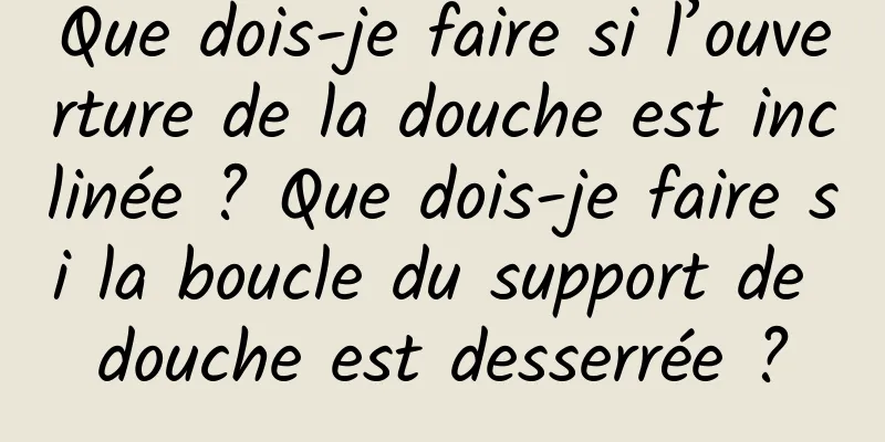 Que dois-je faire si l’ouverture de la douche est inclinée ? Que dois-je faire si la boucle du support de douche est desserrée ?