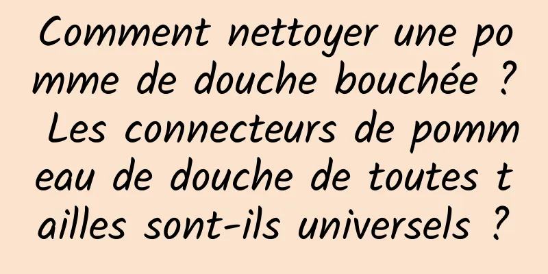 Comment nettoyer une pomme de douche bouchée ? Les connecteurs de pommeau de douche de toutes tailles sont-ils universels ?