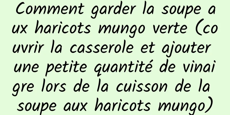 Comment garder la soupe aux haricots mungo verte (couvrir la casserole et ajouter une petite quantité de vinaigre lors de la cuisson de la soupe aux haricots mungo)