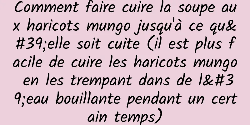Comment faire cuire la soupe aux haricots mungo jusqu'à ce qu'elle soit cuite (il est plus facile de cuire les haricots mungo en les trempant dans de l'eau bouillante pendant un certain temps)