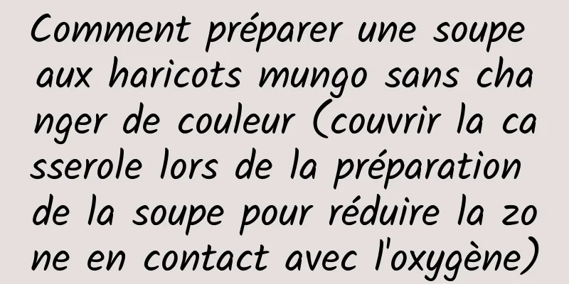 Comment préparer une soupe aux haricots mungo sans changer de couleur (couvrir la casserole lors de la préparation de la soupe pour réduire la zone en contact avec l'oxygène)
