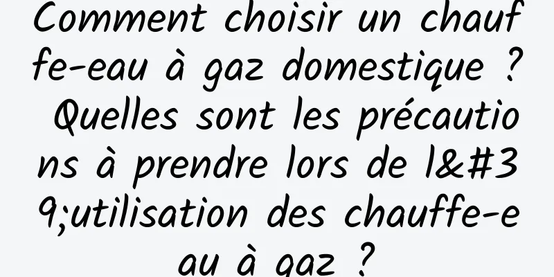 Comment choisir un chauffe-eau à gaz domestique ? Quelles sont les précautions à prendre lors de l'utilisation des chauffe-eau à gaz ?