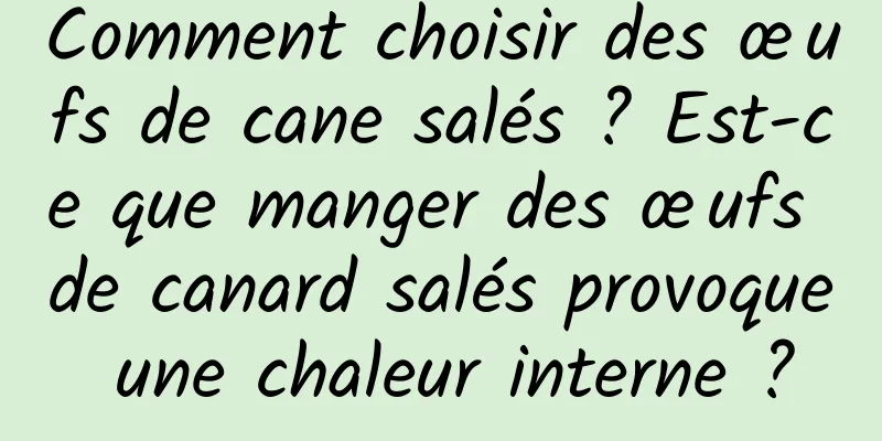 Comment choisir des œufs de cane salés ? Est-ce que manger des œufs de canard salés provoque une chaleur interne ?