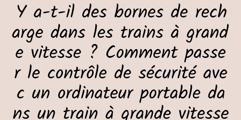 Y a-t-il des bornes de recharge dans les trains à grande vitesse ? Comment passer le contrôle de sécurité avec un ordinateur portable dans un train à grande vitesse