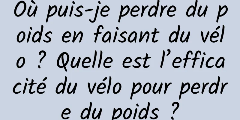 Où puis-je perdre du poids en faisant du vélo ? Quelle est l’efficacité du vélo pour perdre du poids ?
