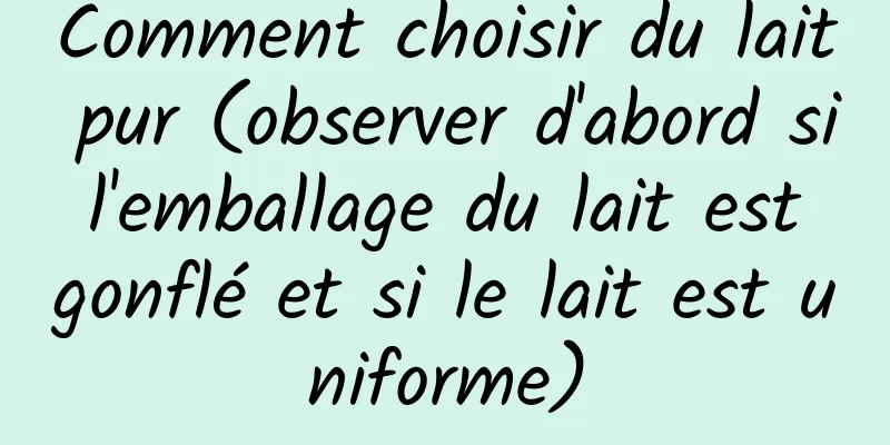 Comment choisir du lait pur (observer d'abord si l'emballage du lait est gonflé et si le lait est uniforme)