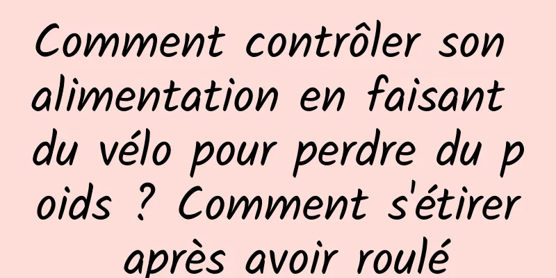 Comment contrôler son alimentation en faisant du vélo pour perdre du poids ? Comment s'étirer après avoir roulé