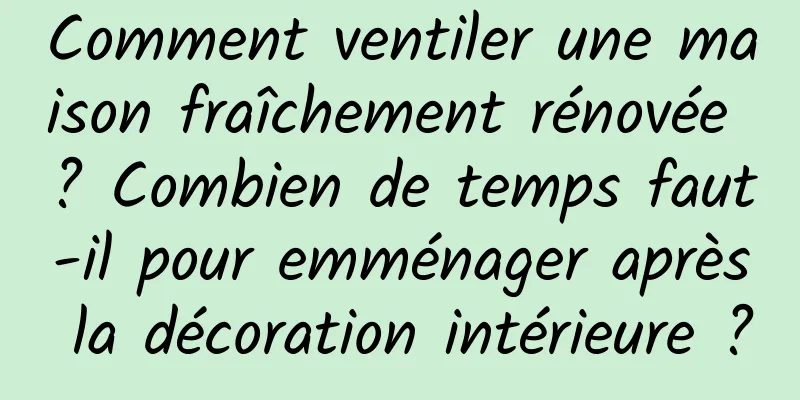 Comment ventiler une maison fraîchement rénovée ? Combien de temps faut-il pour emménager après la décoration intérieure ?