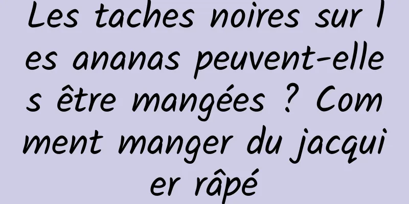 Les taches noires sur les ananas peuvent-elles être mangées ? Comment manger du jacquier râpé