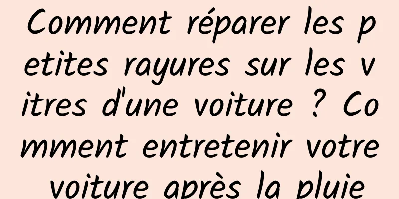 Comment réparer les petites rayures sur les vitres d'une voiture ? Comment entretenir votre voiture après la pluie