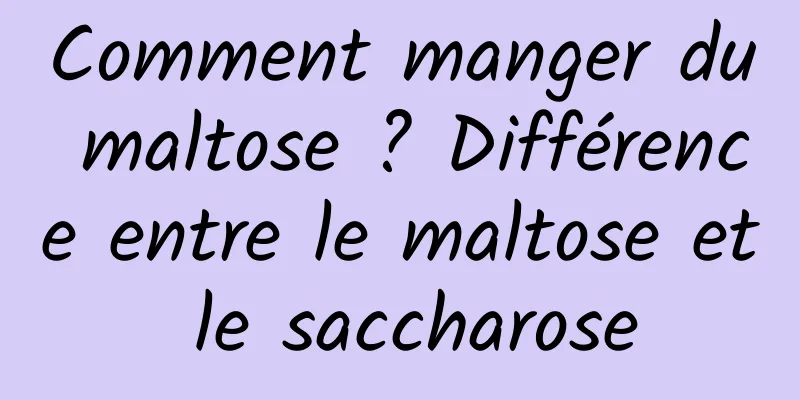 Comment manger du maltose ? Différence entre le maltose et le saccharose