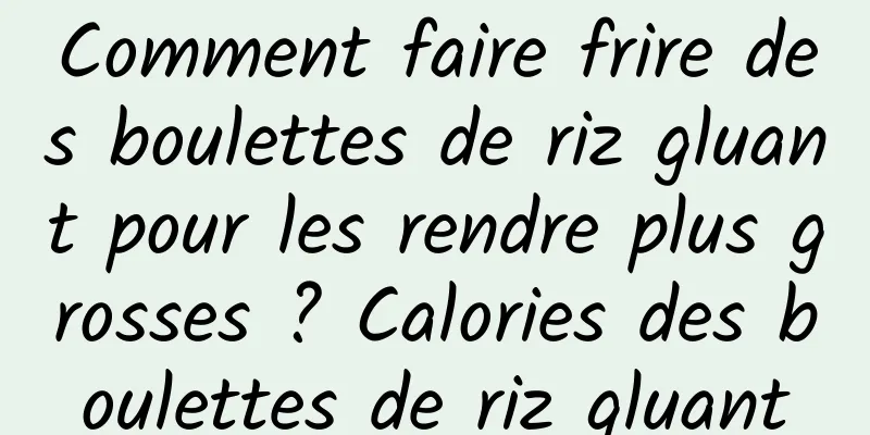 Comment faire frire des boulettes de riz gluant pour les rendre plus grosses ? Calories des boulettes de riz gluant