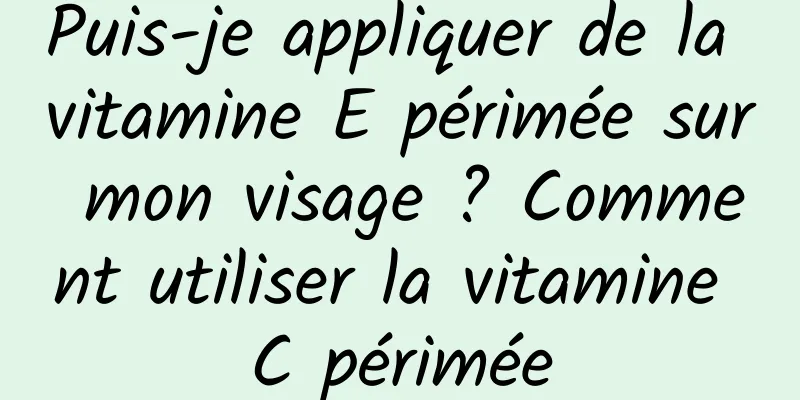 Puis-je appliquer de la vitamine E périmée sur mon visage ? Comment utiliser la vitamine C périmée