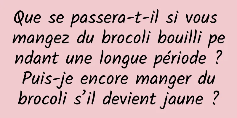 Que se passera-t-il si vous mangez du brocoli bouilli pendant une longue période ? Puis-je encore manger du brocoli s’il devient jaune ?