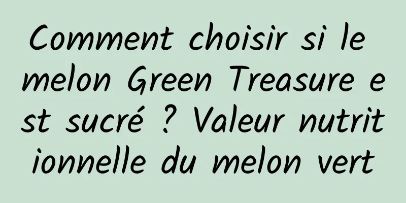 Comment choisir si le melon Green Treasure est sucré ? Valeur nutritionnelle du melon vert