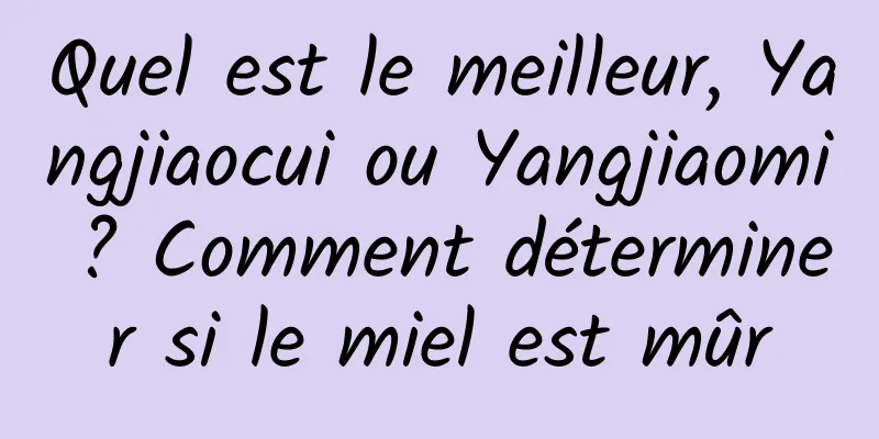 Quel est le meilleur, Yangjiaocui ou Yangjiaomi ? Comment déterminer si le miel est mûr