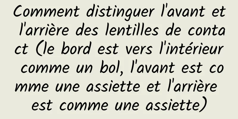 Comment distinguer l'avant et l'arrière des lentilles de contact (le bord est vers l'intérieur comme un bol, l'avant est comme une assiette et l'arrière est comme une assiette)