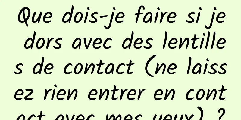 Que dois-je faire si je dors avec des lentilles de contact (ne laissez rien entrer en contact avec mes yeux) ?