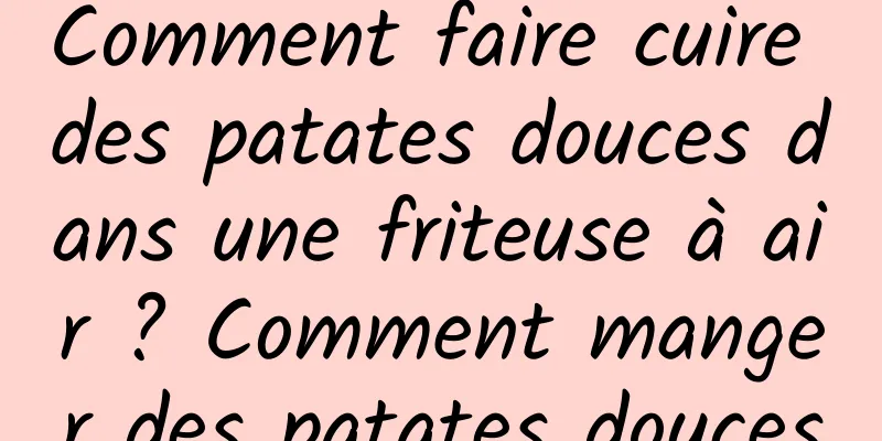Comment faire cuire des patates douces dans une friteuse à air ? Comment manger des patates douces