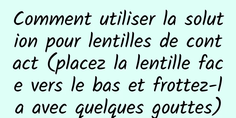 Comment utiliser la solution pour lentilles de contact (placez la lentille face vers le bas et frottez-la avec quelques gouttes)
