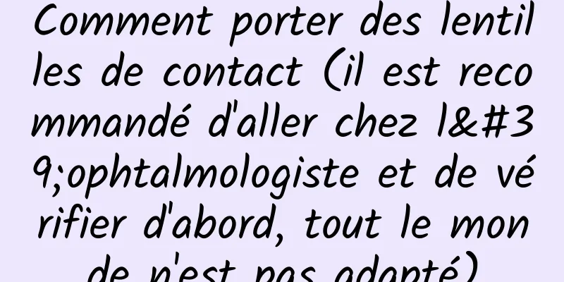 Comment porter des lentilles de contact (il est recommandé d'aller chez l'ophtalmologiste et de vérifier d'abord, tout le monde n'est pas adapté)