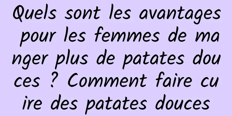 Quels sont les avantages pour les femmes de manger plus de patates douces ? Comment faire cuire des patates douces