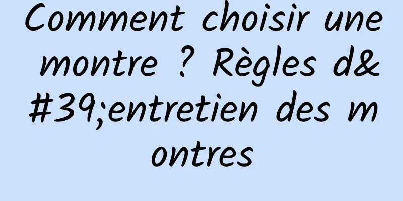 Comment choisir une montre ? Règles d'entretien des montres