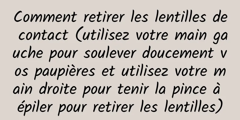 Comment retirer les lentilles de contact (utilisez votre main gauche pour soulever doucement vos paupières et utilisez votre main droite pour tenir la pince à épiler pour retirer les lentilles)