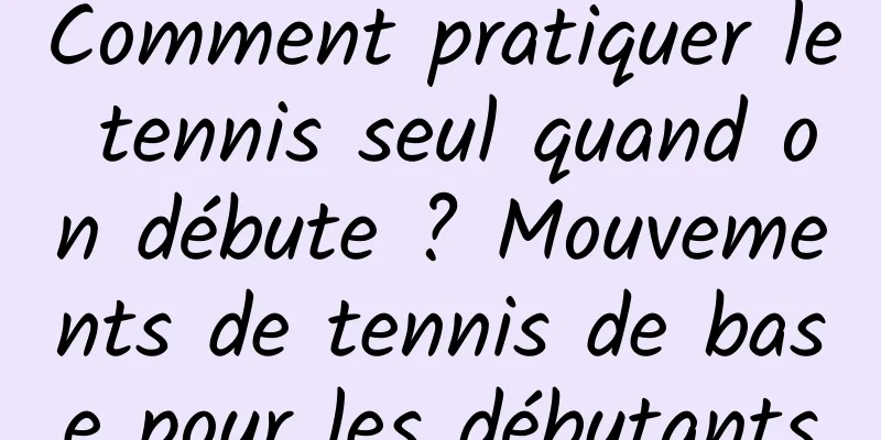 Comment pratiquer le tennis seul quand on débute ? Mouvements de tennis de base pour les débutants