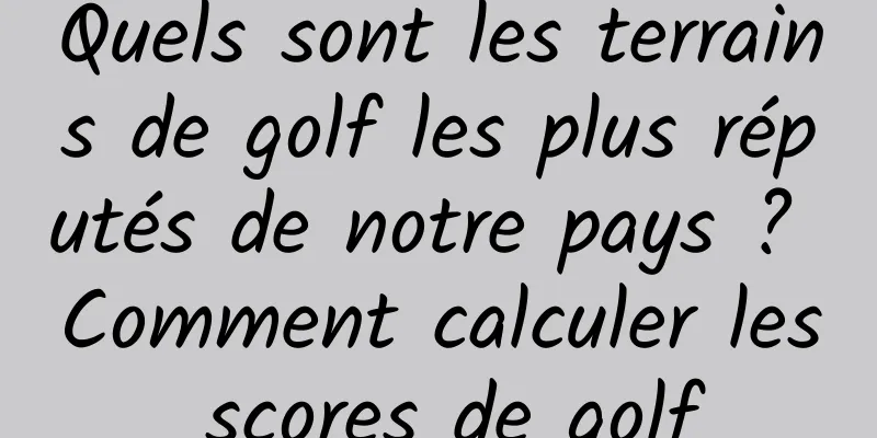 Quels sont les terrains de golf les plus réputés de notre pays ? Comment calculer les scores de golf