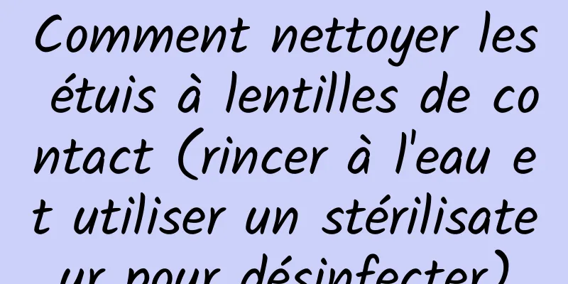 Comment nettoyer les étuis à lentilles de contact (rincer à l'eau et utiliser un stérilisateur pour désinfecter)