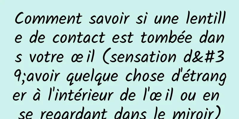Comment savoir si une lentille de contact est tombée dans votre œil (sensation d'avoir quelque chose d'étranger à l'intérieur de l'œil ou en se regardant dans le miroir)