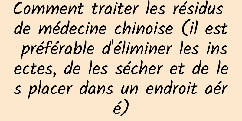 Comment traiter les résidus de médecine chinoise (il est préférable d'éliminer les insectes, de les sécher et de les placer dans un endroit aéré)