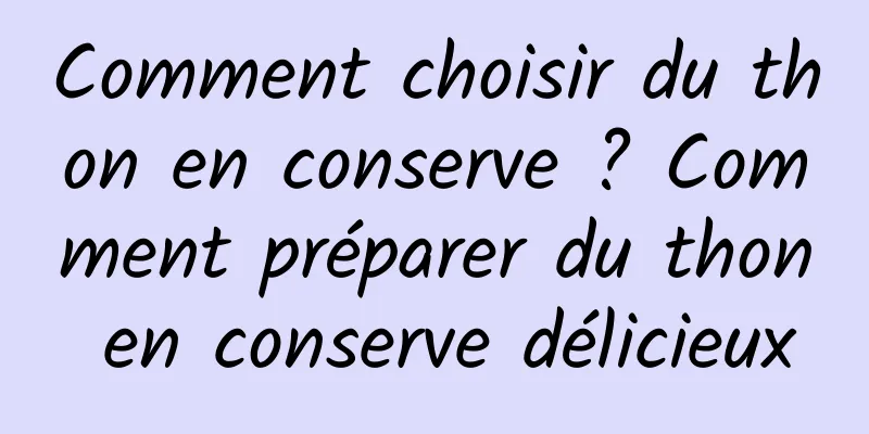 Comment choisir du thon en conserve ? Comment préparer du thon en conserve délicieux