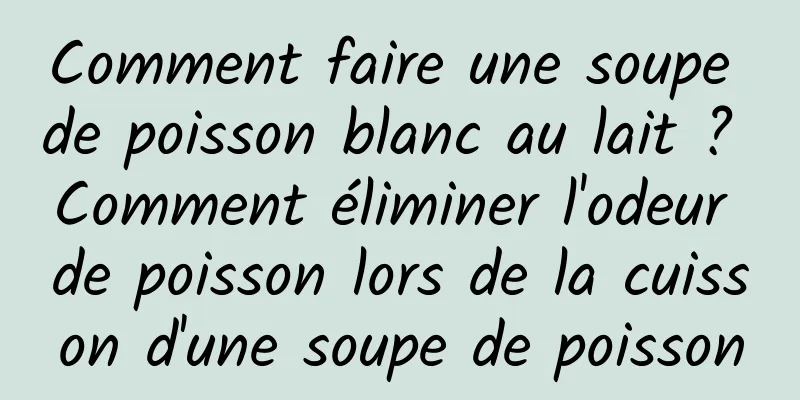 Comment faire une soupe de poisson blanc au lait ? Comment éliminer l'odeur de poisson lors de la cuisson d'une soupe de poisson