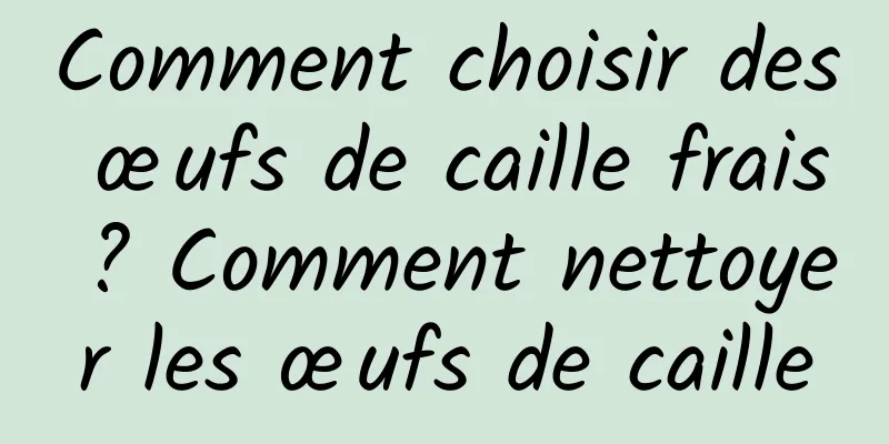 Comment choisir des œufs de caille frais ? Comment nettoyer les œufs de caille