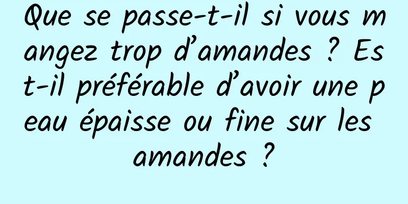 Que se passe-t-il si vous mangez trop d’amandes ? Est-il préférable d’avoir une peau épaisse ou fine sur les amandes ?