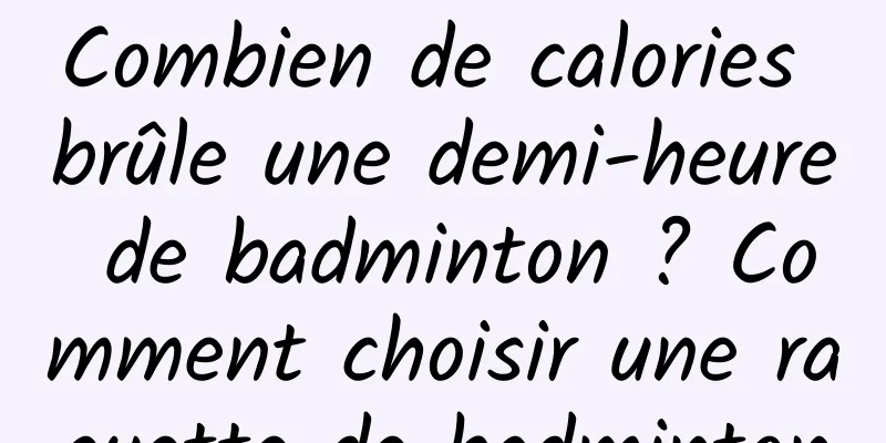 Combien de calories brûle une demi-heure de badminton ? Comment choisir une raquette de badminton