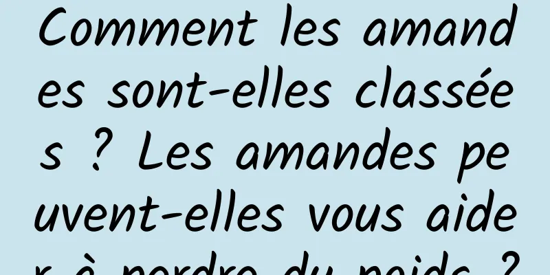 Comment les amandes sont-elles classées ? Les amandes peuvent-elles vous aider à perdre du poids ?