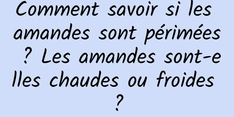 Comment savoir si les amandes sont périmées ? Les amandes sont-elles chaudes ou froides ?