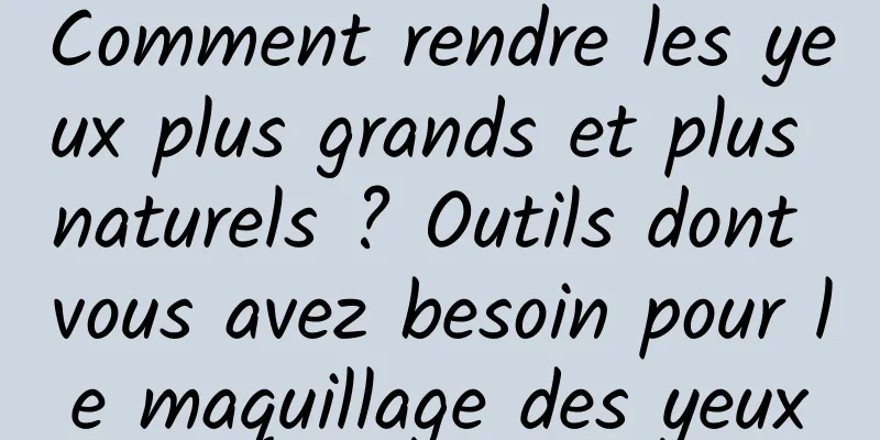 Comment rendre les yeux plus grands et plus naturels ? Outils dont vous avez besoin pour le maquillage des yeux