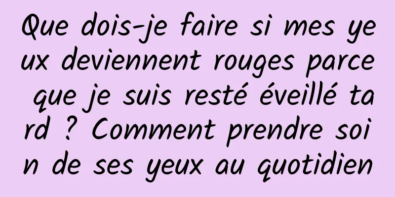 Que dois-je faire si mes yeux deviennent rouges parce que je suis resté éveillé tard ? Comment prendre soin de ses yeux au quotidien