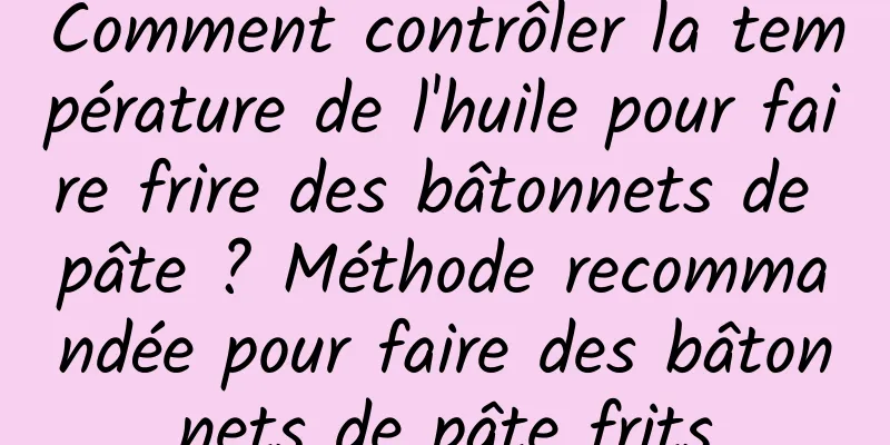 Comment contrôler la température de l'huile pour faire frire des bâtonnets de pâte ? Méthode recommandée pour faire des bâtonnets de pâte frits