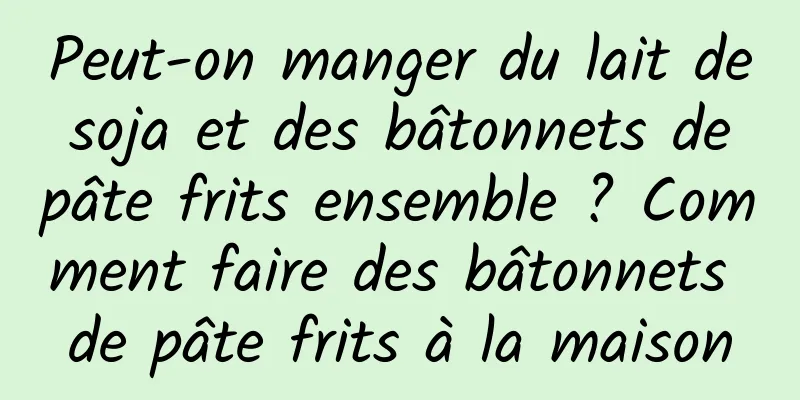 Peut-on manger du lait de soja et des bâtonnets de pâte frits ensemble ? Comment faire des bâtonnets de pâte frits à la maison